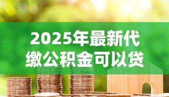 2025年最新代缴公积金可以贷款吗:代缴的公积金能否申请房贷 2025年最新代缴公积金可以贷款吗:代缴的公积金能否申请房贷