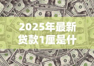 2025年最新贷款1厘是什么意思：贷款利息1厘具体指什么