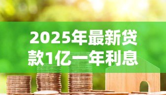 2025年最新贷款1亿一年利息多少:借款一亿年利率大概是多少 2025年最新贷款1亿一年利息多少:借款一亿年利率大概是多少