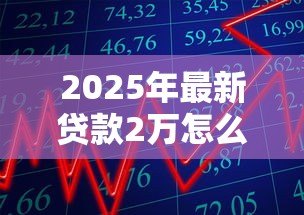 2025年最新贷款2万怎么贷:急需2万元有哪些正规借款渠道 2025年最新贷款2万怎么贷:急需2万元有哪些正规借款渠道