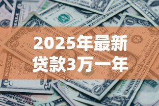 2025年最新贷款3万一年利息多少:3万元贷款年息具体要还多少 2025年最新贷款3万一年利息多少:3万元贷款年息具体要还多少