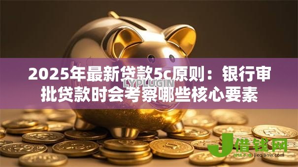 2025年最新贷款5c原则:银行审批贷款时会考察哪些核心要素 2025年最新贷款5c原则:银行审批贷款时会考察哪些核心要素