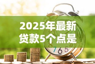 2025年最新贷款5个点是多少钱啊:贷款五个点利息怎么计算 2025年最新贷款5个点是多少钱啊:贷款五个点利息怎么计算