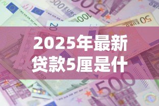2025年最新贷款5厘是什么意思:贷款利息5厘代表什么含义 2025年最新贷款5厘是什么意思:贷款利息5厘代表什么含义
