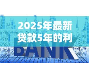2025年最新贷款5年的利率是多少:五年期贷款现行利率标准是多少 2025年最新贷款5年的利率是多少:五年期贷款现行利率标准是多少