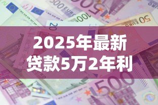 2025年最新贷款5万2年利息多少:5万元贷2年要还多少利息 2025年最新贷款5万2年利息多少:5万元贷2年要还多少利息