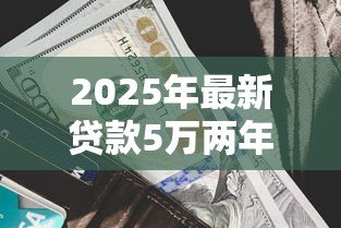 2025年最新贷款5万两年利息多少钱:5万元贷款两年利息具体多少 2025年最新贷款5万两年利息多少钱:5万元贷款两年利息具体多少