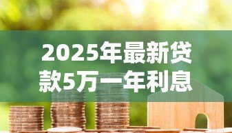 2025年最新贷款5万一年利息多少钱:5万元贷款年利息大概多少 2025年最新贷款5万一年利息多少钱:5万元贷款年利息大概多少