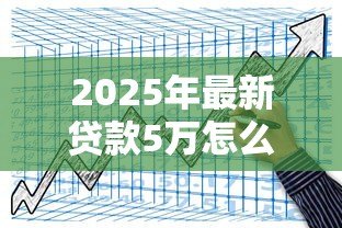 2025年最新贷款5万怎么贷:如何申请五万元小额贷款 2025年最新贷款5万怎么贷:如何申请五万元小额贷款