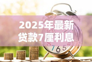 2025年最新贷款7厘利息是多少:7厘利息贷款每月还多少钱 2025年最新贷款7厘利息是多少:7厘利息贷款每月还多少钱