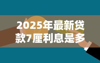2025年最新贷款7厘利息是多少:7厘利息贷款每月还多少钱 2025年最新贷款7厘利息是多少:7厘利息贷款每月还多少钱