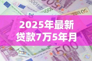 2025年最新贷款7万5年月供多少:7.5万贷款5年每月还多少 2025年最新贷款7万5年月供多少:7.5万贷款5年每月还多少
