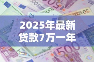 2025年最新贷款7万一年利息多少:7万元借贷年息大概要还多少 2025年最新贷款7万一年利息多少:7万元借贷年息大概要还多少