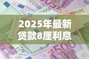 2025年最新贷款8厘利息高吗:8厘月息贷款划算吗 2025年最新贷款8厘利息高吗:8厘月息贷款划算吗