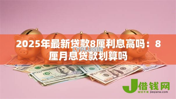2025年最新贷款8厘利息高吗:8厘月息贷款划算吗 2025年最新贷款8厘利息高吗:8厘月息贷款划算吗