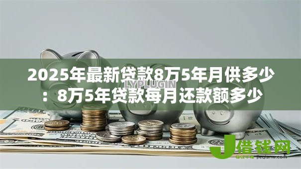 2025年最新贷款8万5年月供多少:8万5年贷款每月还款额多少 2025年最新贷款8万5年月供多少:8万5年贷款每月还款额多少