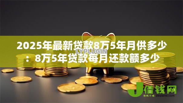 2025年最新贷款8万5年月供多少:8万5年贷款每月还款额多少 2025年最新贷款8万5年月供多少:8万5年贷款每月还款额多少