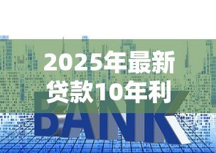 2025年最新贷款10年利息:十年期贷款利率如何计算 2025年最新贷款10年利息:十年期贷款利率如何计算