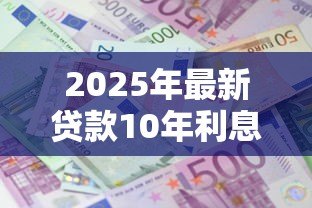 2025年最新贷款10年利息:十年期贷款利率如何计算 2025年最新贷款10年利息:十年期贷款利率如何计算