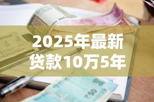2025年最新贷款10万5年:10万元五年期贷款利息多少 2025年最新贷款10万5年:10万元五年期贷款利息多少