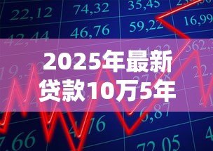 2025年最新贷款10万5年:10万元五年期贷款利息多少 2025年最新贷款10万5年:10万元五年期贷款利息多少