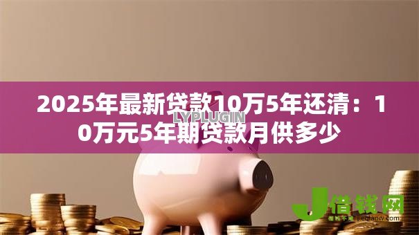2025年最新贷款10万5年还清:10万元5年期贷款月供多少 2025年最新贷款10万5年还清:10万元5年期贷款月供多少