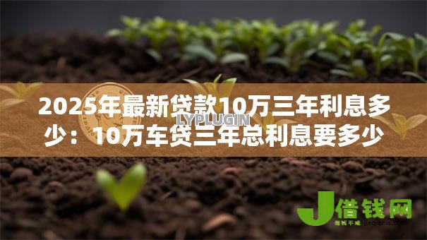 2025年最新贷款10万三年利息多少:10万车贷三年总利息要多少? 2025年最新贷款10万三年利息多少:10万车贷三年总利息要多少?
