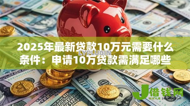 2025年最新贷款10万元需要什么条件：申请10万贷款需满足哪些要求