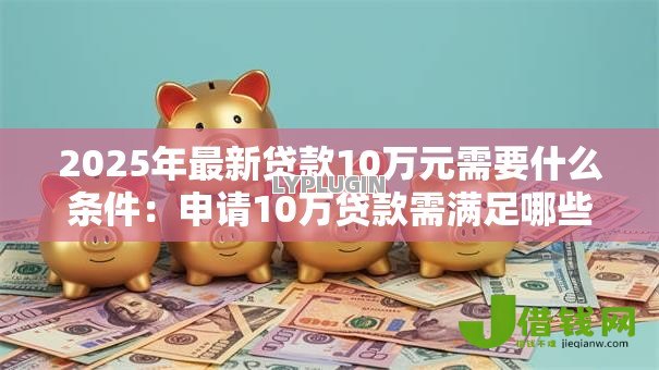 2025年最新贷款10万元需要什么条件：申请10万贷款需满足哪些要求