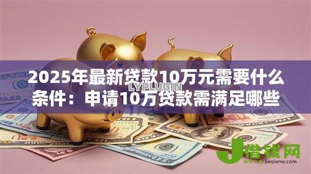 2025年最新贷款10万元需要什么条件：申请10万贷款需满足哪些要求