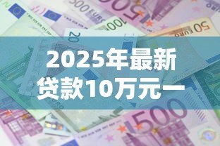 2025年最新贷款10万元一年利息:10万贷款一年需还多少利息 2025年最新贷款10万元一年利息:10万贷款一年需还多少利息
