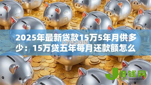 2025年最新贷款15万5年月供多少:15万贷五年每月还款额怎么算 2025年最新贷款15万5年月供多少:15万贷五年每月还款额怎么算