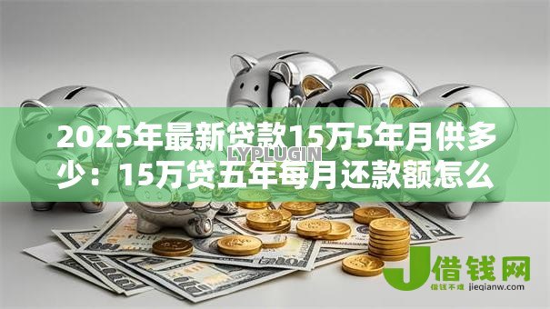 2025年最新贷款15万5年月供多少:15万贷五年每月还款额怎么算 2025年最新贷款15万5年月供多少:15万贷五年每月还款额怎么算