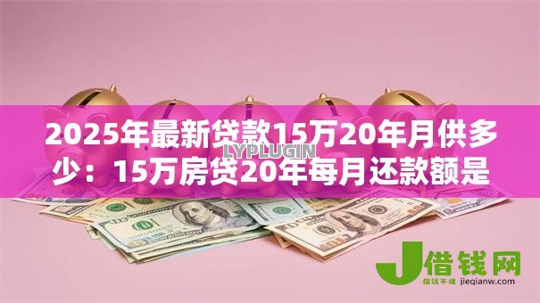 2025年最新贷款15万20年月供多少:15万房贷20年每月还款额是多少 2025年最新贷款15万20年月供多少:15万房贷20年每月还款额是多少