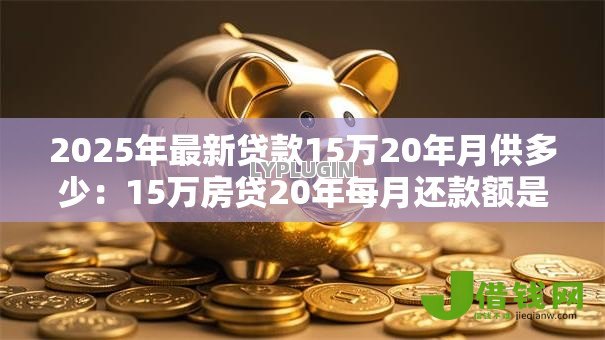 2025年最新贷款15万20年月供多少:15万房贷20年每月还款额是多少 2025年最新贷款15万20年月供多少:15万房贷20年每月还款额是多少