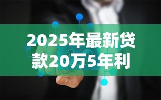 2025年最新贷款20万5年利息多少:20万五年期贷款总利息要多少 2025年最新贷款20万5年利息多少:20万五年期贷款总利息要多少