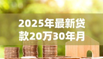 2025年最新贷款20万30年月供多少:20万房贷分30年还每月需支付多少 2025年最新贷款20万30年月供多少:20万房贷分30年还每月需支付多少