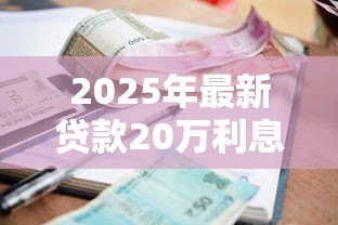 2025年最新贷款20万利息多少:20万贷款一年利息要多少钱 2025年最新贷款20万利息多少:20万贷款一年利息要多少钱