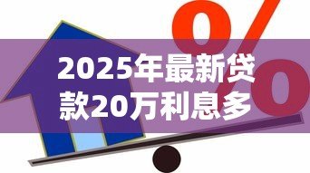 2025年最新贷款20万利息多少:20万贷款一年利息要多少钱 2025年最新贷款20万利息多少:20万贷款一年利息要多少钱