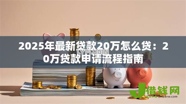 2025年最新贷款20万怎么贷：20万贷款申请流程指南