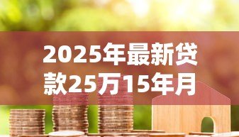 2025年最新贷款25万15年月供多少:25万房贷15年每月还款额是多少 2025年最新贷款25万15年月供多少:25万房贷15年每月还款额是多少