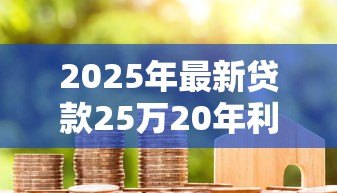 2025年最新贷款25万20年利息多少:25万房贷20年总利息要还多少 2025年最新贷款25万20年利息多少:25万房贷20年总利息要还多少