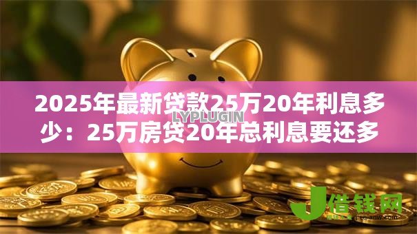 2025年最新贷款25万20年利息多少:25万房贷20年总利息要还多少 2025年最新贷款25万20年利息多少:25万房贷20年总利息要还多少