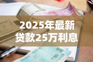 2025年最新贷款25万利息多少：25万贷款三年总利息和月供是多少