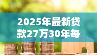 2025年最新贷款27万30年每月还款:27万房贷30年月供要还多少 2025年最新贷款27万30年每月还款:27万房贷30年月供要还多少