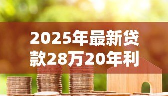 2025年最新贷款28万20年利息多少:28万房贷20年利息和月供如何计算 2025年最新贷款28万20年利息多少:28万房贷20年利息和月供如何计算