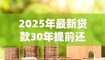 2025年最新贷款30年提前还款利息怎么算:30年房贷提前还款如何计息 2025年最新贷款30年提前还款利息怎么算:30年房贷提前还款如何计息