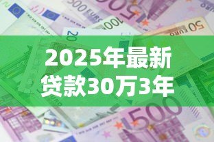2025年最新贷款30万3年利息多少:30万贷3年总利息要多少 2025年最新贷款30万3年利息多少:30万贷3年总利息要多少