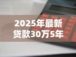 2025年最新贷款30万5年利息多少：30万五年贷款利息怎么计算