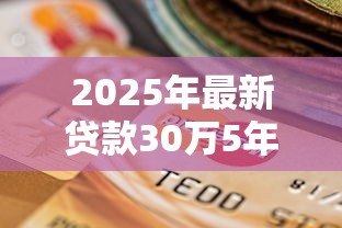 2025年最新贷款30万5年月供多少：30万贷款5年每月需还多少钱
